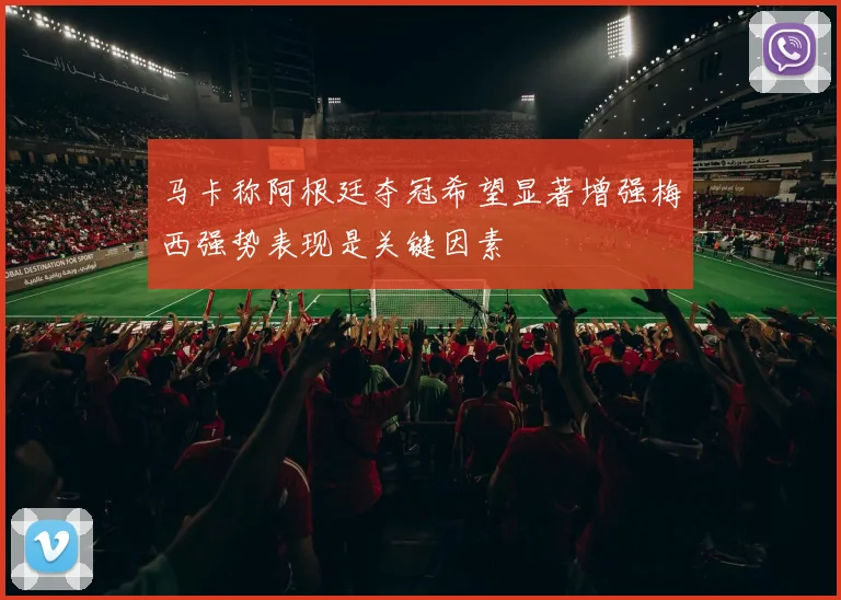 马卡称阿根廷夺冠希望显著增强梅西强势表现是关键因素