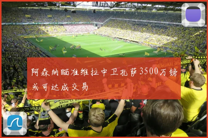 阿森纳瞄准维拉中卫孔萨3500万镑或可达成交易