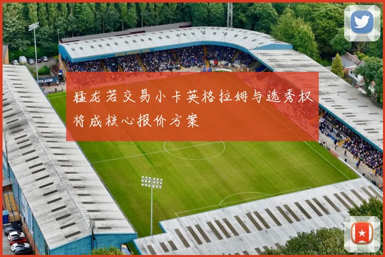 猛龙若交易小卡英格拉姆与选秀权将成核心报价方案