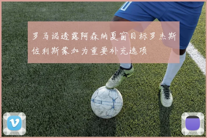 罗马诺透露阿森纳夏窗目标罗杰斯佐利斯蒙加为重要补充选项