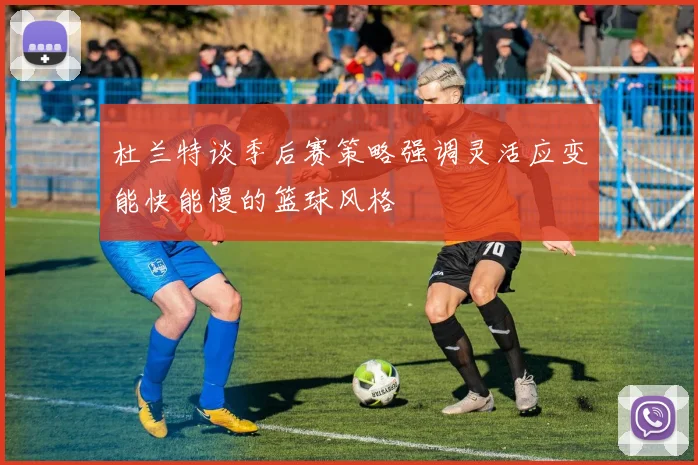 杜兰特谈季后赛策略强调灵活应变能快能慢的篮球风格