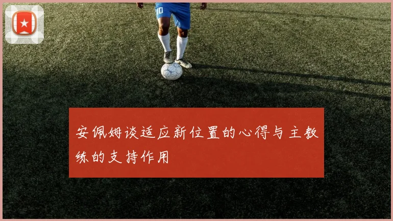 安佩姆谈适应新位置的心得与主教练的支持作用