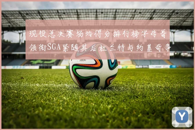 现役总决赛场均得分排行榜字母哥领衔SGA紧随其后杜兰特与约基奇争夺第三名