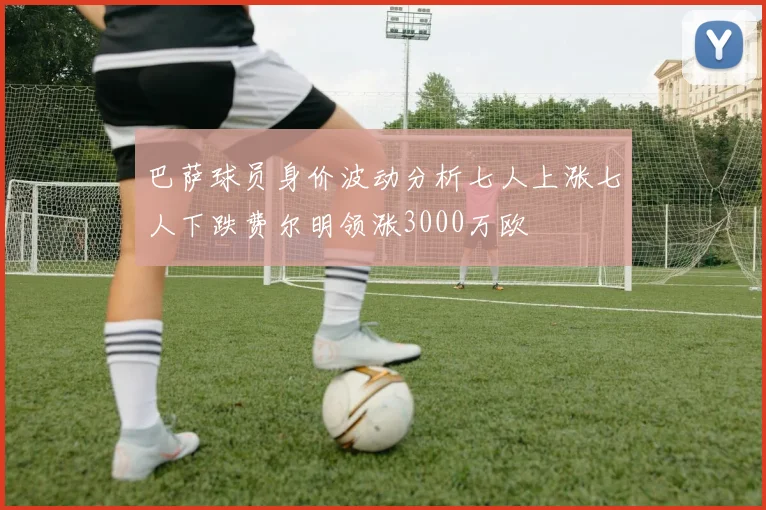 巴萨球员身价波动分析七人上涨七人下跌费尔明领涨3000万欧