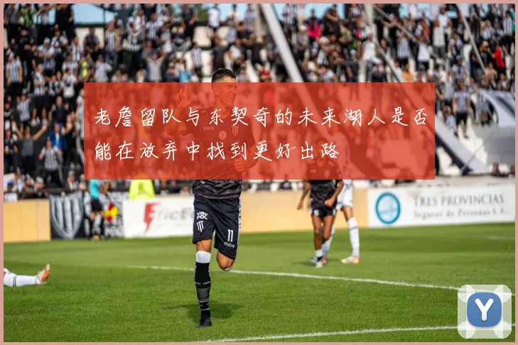 老詹留队与东契奇的未来湖人是否能在放弃中找到更好出路