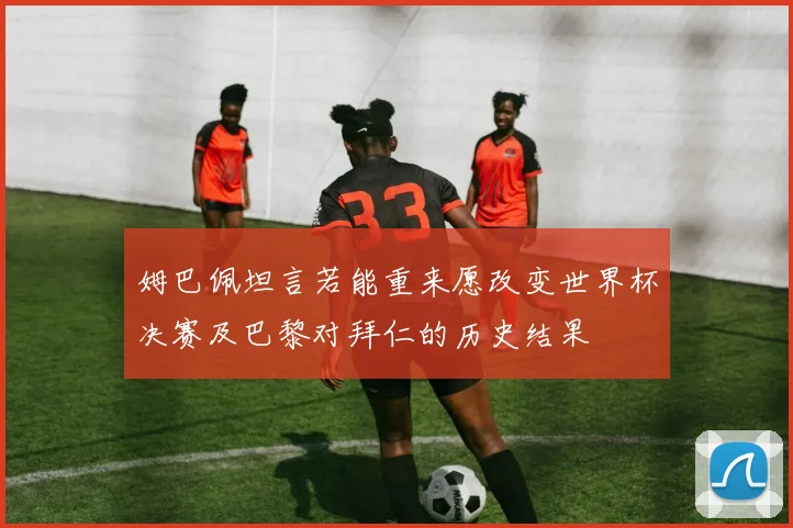 姆巴佩坦言若能重来愿改变世界杯决赛及巴黎对拜仁的历史结果