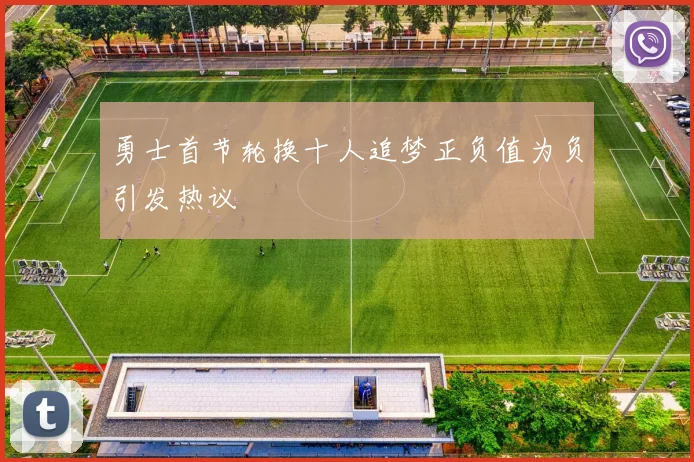 勇士首节轮换十人追梦正负值为负引发热议