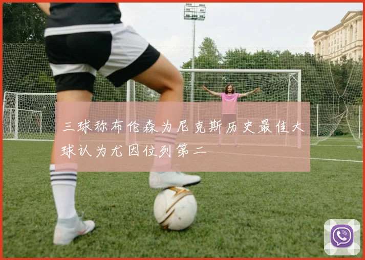 三球称布伦森为尼克斯历史最佳大球认为尤因位列第二