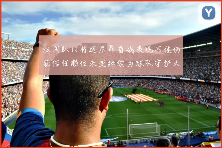法国队门将迈尼昂首战表现不佳仍获信任顺位未变继续为球队守护大门