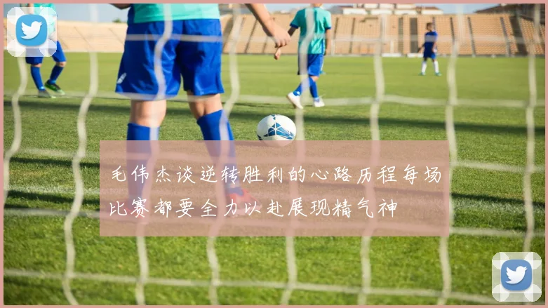 毛伟杰谈逆转胜利的心路历程每场比赛都要全力以赴展现精气神