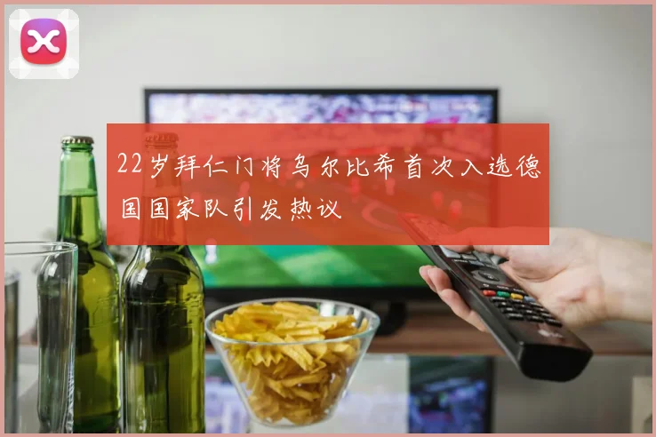 22岁拜仁门将乌尔比希首次入选德国国家队引发热议