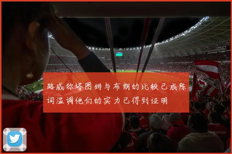 路威称塔图姆与布朗的比较已成陈词滥调他们的实力已得到证明