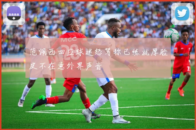 范佩西回应球迷怒骂称已练就厚脸皮不在意外界声音
