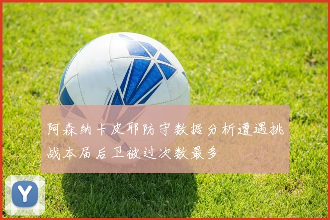 阿森纳卡皮耶防守数据分析遭遇挑战本届后卫被过次数最多
