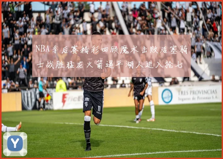 NBA季后赛精彩回顾魔术击败活塞骑士战胜猛龙火箭逼平湖人进入抢七大战
