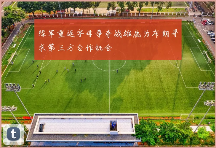 绿军重返字母争夺战雄鹿为布朗寻求第三方合作机会