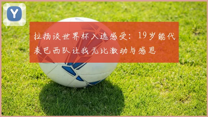 拉扬谈世界杯入选感受：19岁能代表巴西队让我无比激动与感恩