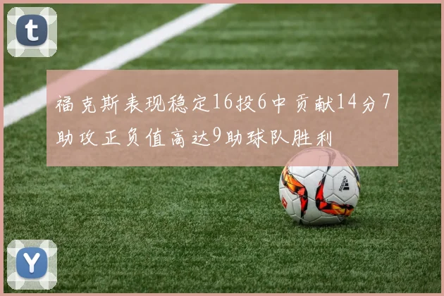 福克斯表现稳定16投6中贡献14分7助攻正负值高达9助球队胜利