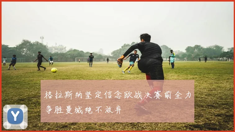 格拉斯纳坚定信念欧战决赛前全力争胜曼城绝不放弃