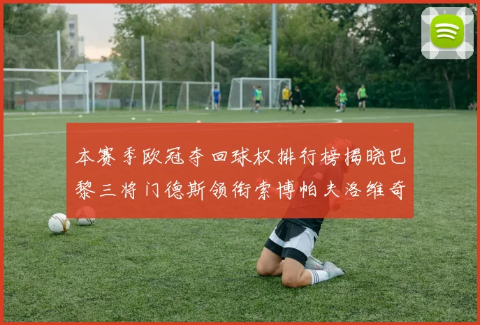本赛季欧冠夺回球权排行榜揭晓巴黎三将门德斯领衔索博帕夫洛维奇紧随其后