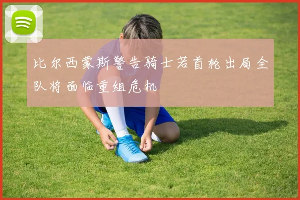 比尔西蒙斯警告骑士若首轮出局全队将面临重组危机