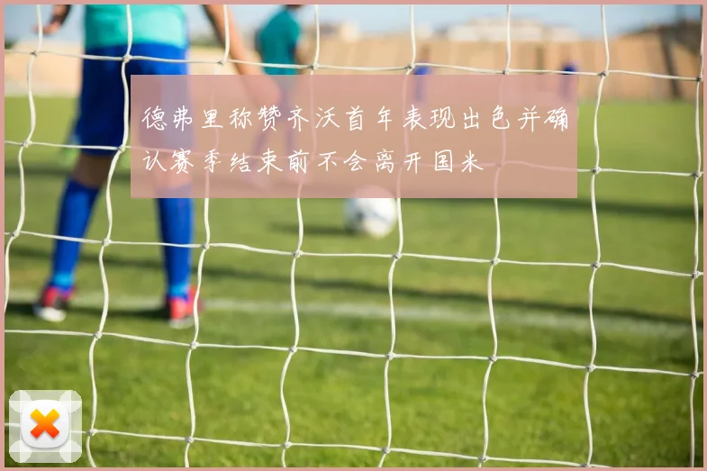 德弗里称赞齐沃首年表现出色并确认赛季结束前不会离开国米