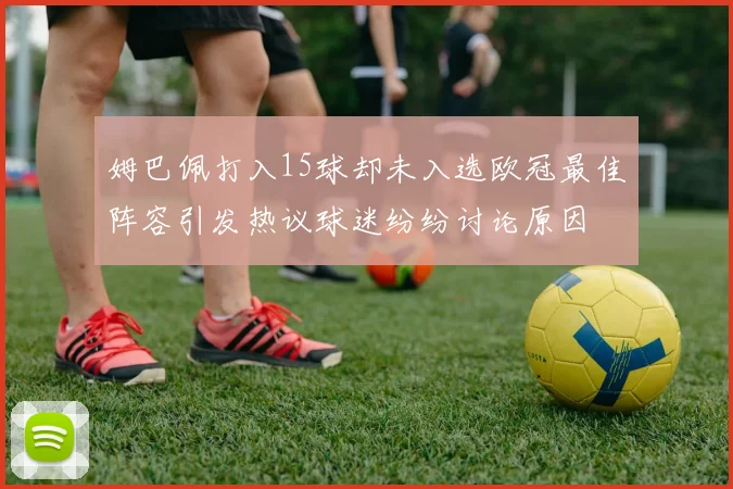 姆巴佩打入15球却未入选欧冠最佳阵容引发热议球迷纷纷讨论原因