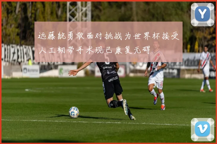 远藤航勇敢面对挑战为世界杯接受人工韧带手术现已康复无碍